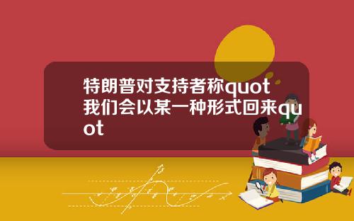 特朗普对支持者称quot我们会以某一种形式回来quot