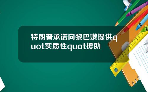 特朗普承诺向黎巴嫩提供quot实质性quot援助