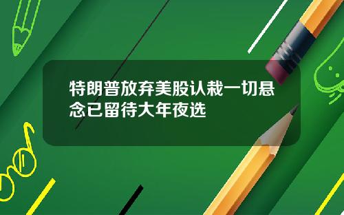 特朗普放弃美股认栽一切悬念已留待大年夜选