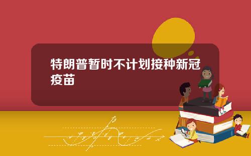 特朗普暂时不计划接种新冠疫苗