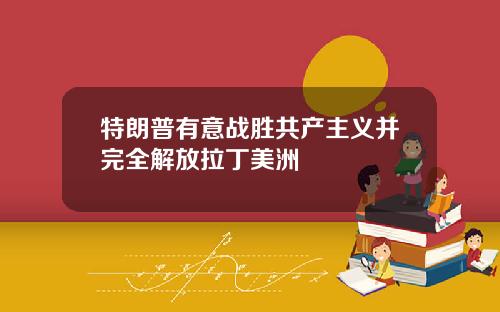特朗普有意战胜共产主义并完全解放拉丁美洲