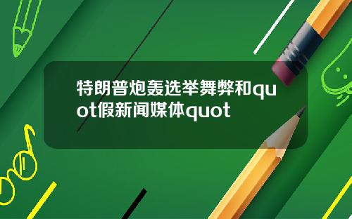 特朗普炮轰选举舞弊和quot假新闻媒体quot