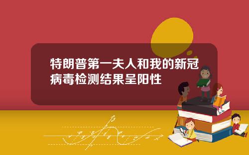 特朗普第一夫人和我的新冠病毒检测结果呈阳性