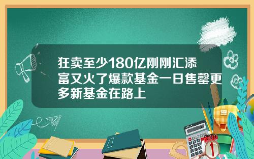 狂卖至少180亿刚刚汇添富又火了爆款基金一日售罄更多新基金在路上