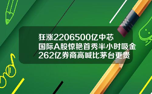 狂涨2206500亿中芯国际A股惊艳首秀半小时吸金262亿券商高喊比茅台更贵重