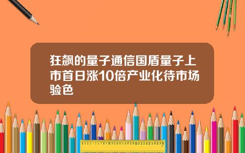 狂飙的量子通信国盾量子上市首日涨10倍产业化待市场验色