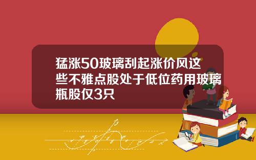 猛涨50玻璃刮起涨价风这些不雅点股处于低位药用玻璃瓶股仅3只
