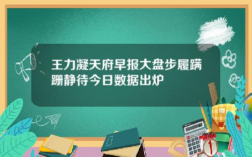 王力凝天府早报大盘步履蹒跚静待今日数据出炉