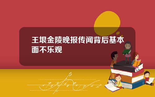 王垠金陵晚报传闻背后基本面不乐观