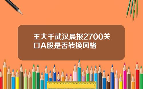 王大千武汉晨报2700关口A股是否转换风格