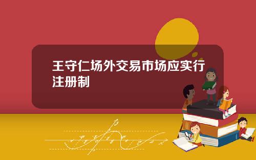 王守仁场外交易市场应实行注册制