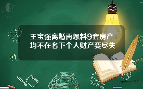 王宝强离婚再爆料9套房产均不在名下个人财产要尽失