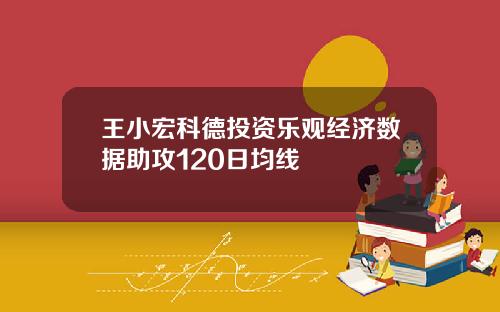 王小宏科德投资乐观经济数据助攻120日均线