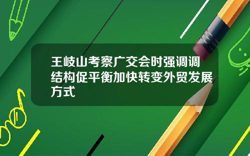 王岐山考察广交会时强调调结构促平衡加快转变外贸发展方式