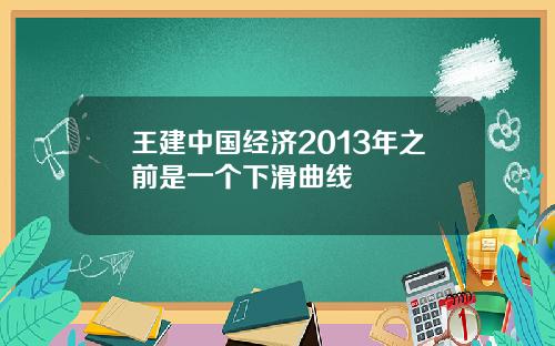 王建中国经济2013年之前是一个下滑曲线