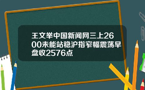 王文举中国新闻网三上2600未能站稳沪指窄幅震荡早盘收2576点