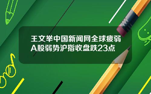 王文举中国新闻网全球疲弱A股弱势沪指收盘跌23点