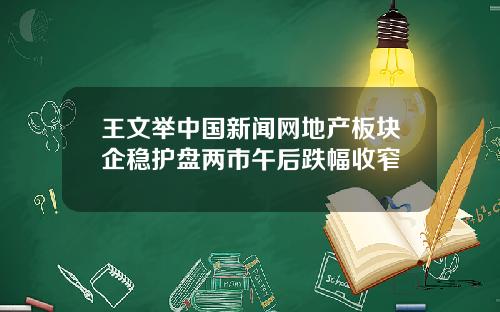 王文举中国新闻网地产板块企稳护盘两市午后跌幅收窄