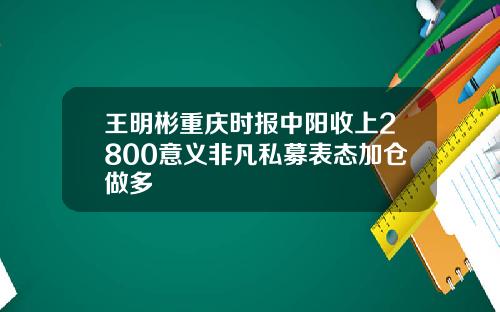 王明彬重庆时报中阳收上2800意义非凡私募表态加仓做多