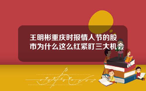 王明彬重庆时报情人节的股市为什么这么红紧盯三大机会
