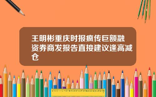王明彬重庆时报疯传巨额融资券商发报告直接建议逢高减仓
