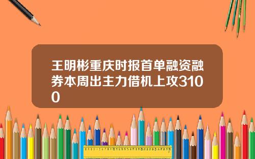 王明彬重庆时报首单融资融券本周出主力借机上攻3100