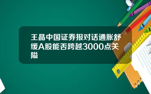 王晶中国证券报对话通胀舒缓A股能否跨越3000点关隘