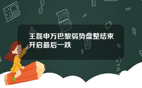 王磊申万巴黎弱势盘整结束开启最后一跌