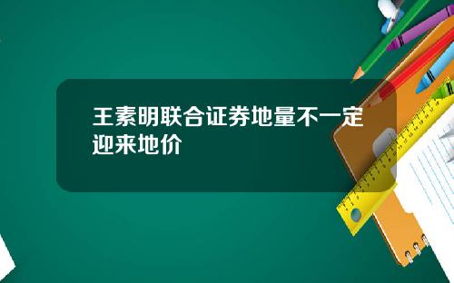 王素明联合证券地量不一定迎来地价