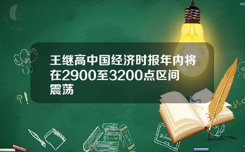 王继高中国经济时报年内将在2900至3200点区间震荡