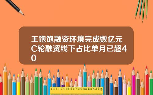 王饱饱融资环境完成数亿元C轮融资线下占比单月已超40
