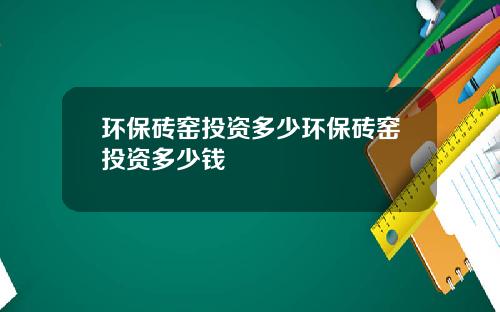 环保砖窑投资多少环保砖窑投资多少钱