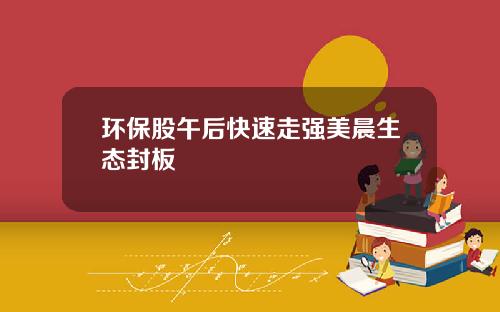 环保股午后快速走强美晨生态封板