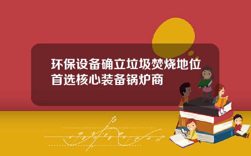 环保设备确立垃圾焚烧地位首选核心装备锅炉商