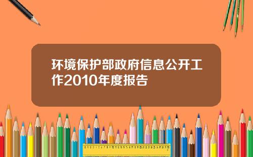 环境保护部政府信息公开工作2010年度报告