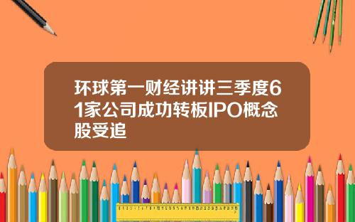 环球第一财经讲讲三季度61家公司成功转板IPO概念股受追