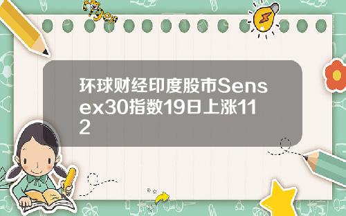 环球财经印度股市Sensex30指数19日上涨112