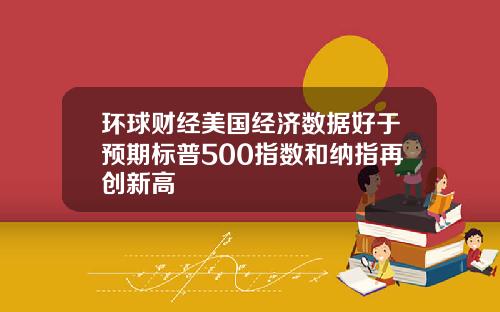 环球财经美国经济数据好于预期标普500指数和纳指再创新高