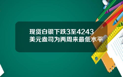 现货白银下跌3至4243美元盎司为两周来最低水平