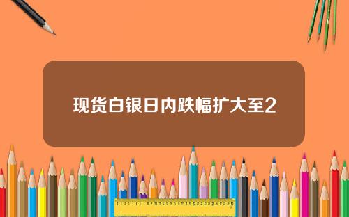 现货白银日内跌幅扩大至2