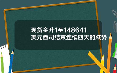 现货金升1至148641美元盎司结束连续四天的跌势