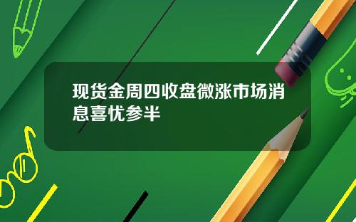 现货金周四收盘微涨市场消息喜忧参半