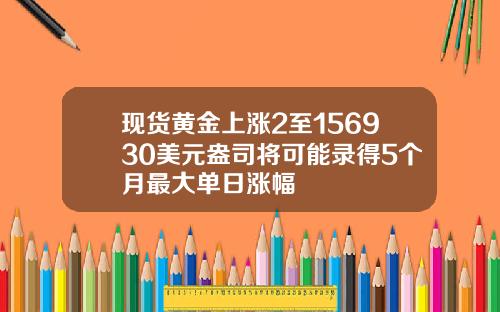现货黄金上涨2至156930美元盎司将可能录得5个月最大单日涨幅