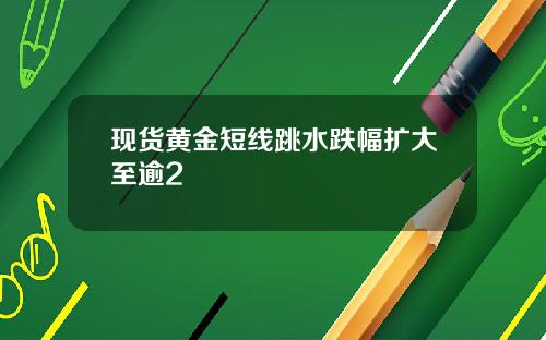 现货黄金短线跳水跌幅扩大至逾2