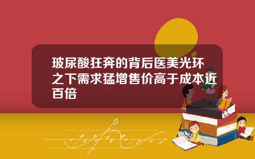 玻尿酸狂奔的背后医美光环之下需求猛增售价高于成本近百倍