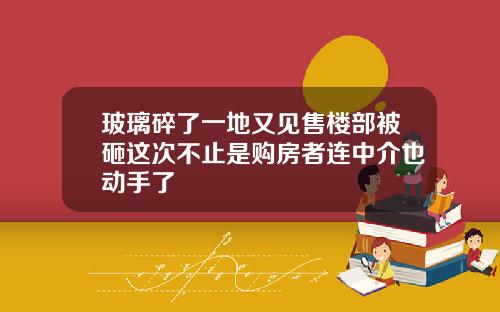 玻璃碎了一地又见售楼部被砸这次不止是购房者连中介也动手了