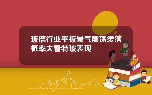 玻璃行业平板景气震荡缓落概率大看特玻表现