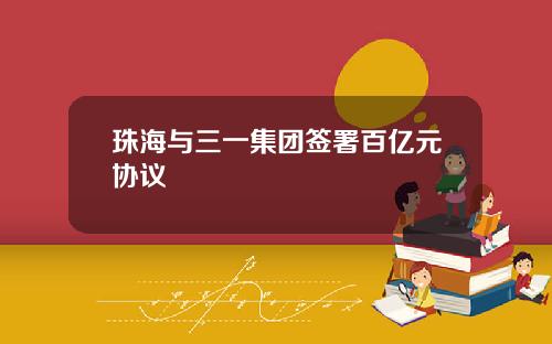 珠海与三一集团签署百亿元协议