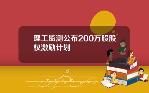 理工监测公布200万股股权激励计划