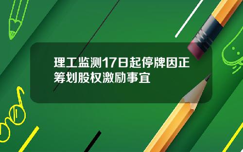 理工监测17日起停牌因正筹划股权激励事宜